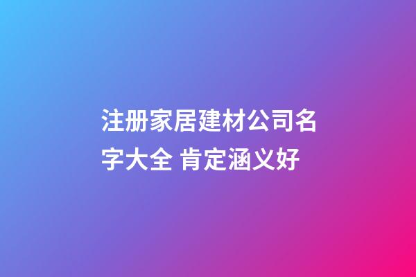 注册家居建材公司名字大全 肯定涵义好-第1张-公司起名-玄机派
